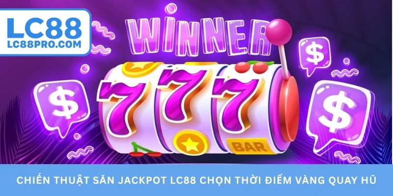 Chiến thuật săn jackpot LC88 chọn thời điểm vàng quay hũ