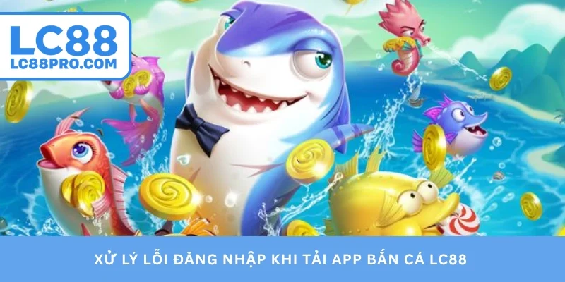 Xử lý lỗi đăng nhập khi tải app bắn cá LC88 